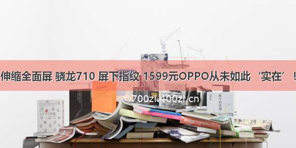 伸缩全面屏 骁龙710 屏下指纹 1599元OPPO从未如此‘实在’！