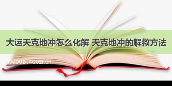 大运天克地冲怎么化解 天克地冲的解救方法