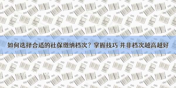 如何选择合适的社保缴纳档次？掌握技巧 并非档次越高越好