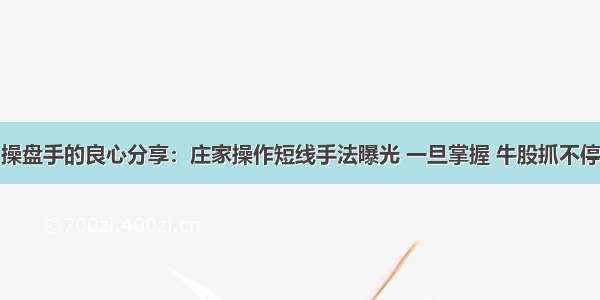 操盘手的良心分享：庄家操作短线手法曝光 一旦掌握 牛股抓不停