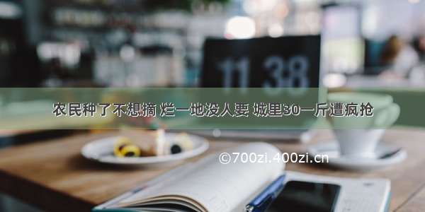 农民种了不想摘 烂一地没人要 城里30一斤遭疯抢