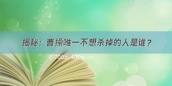 揭秘：曹操唯一不想杀掉的人是谁？