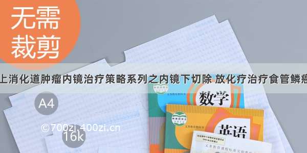 上消化道肿瘤内镜治疗策略系列之内镜下切除 放化疗治疗食管鳞癌