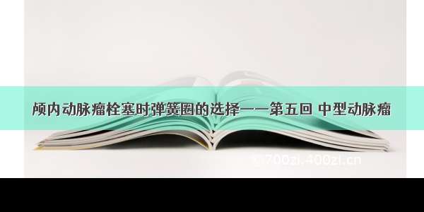 颅内动脉瘤栓塞时弹簧圈的选择——第五回 中型动脉瘤