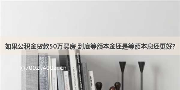 如果公积金贷款50万买房 到底等额本金还是等额本息还更好？