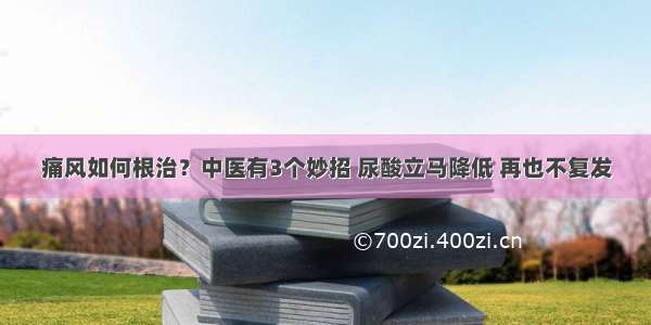 痛风如何根治？中医有3个妙招 尿酸立马降低 再也不复发