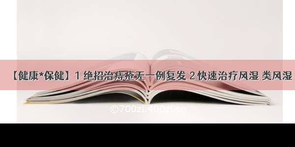 【健康*保健】1 绝招治痔疮无一例复发 2 快速治疗风湿 类风湿