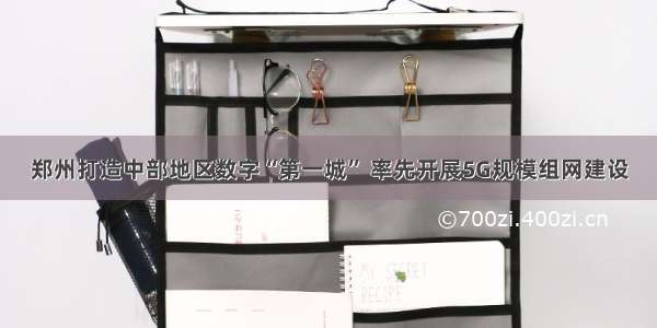 郑州打造中部地区数字“第一城” 率先开展5G规模组网建设