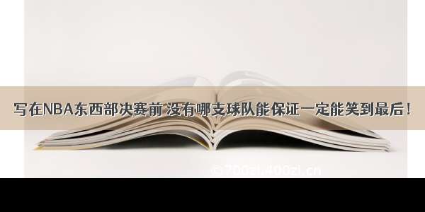 写在NBA东西部决赛前 没有哪支球队能保证一定能笑到最后！