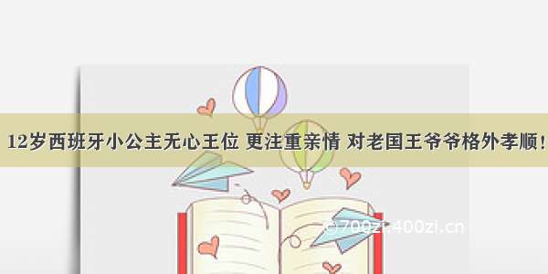 12岁西班牙小公主无心王位 更注重亲情 对老国王爷爷格外孝顺！