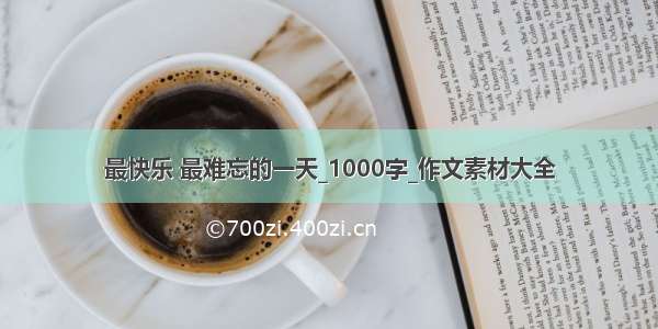 最快乐 最难忘的一天_1000字_作文素材大全