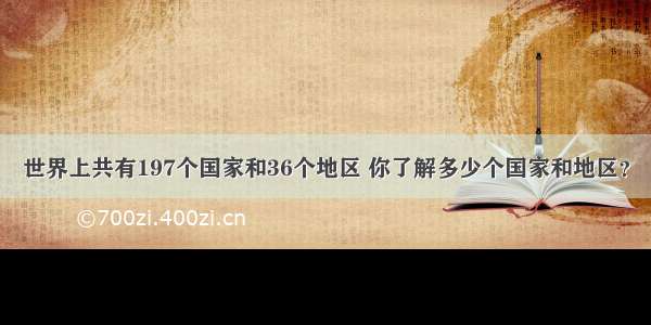 世界上共有197个国家和36个地区 你了解多少个国家和地区？