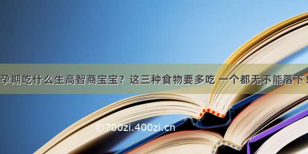 孕期吃什么生高智商宝宝？这三种食物要多吃 一个都无不能落下！