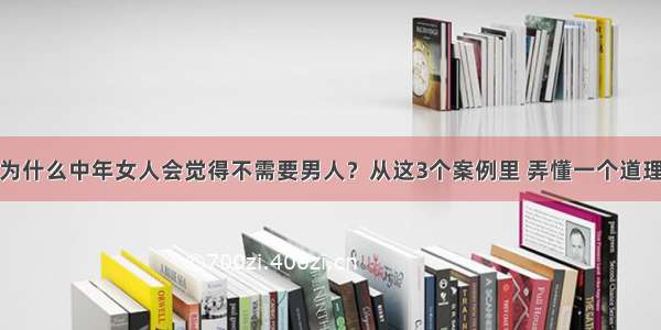 为什么中年女人会觉得不需要男人？从这3个案例里 弄懂一个道理