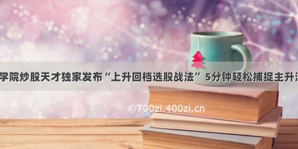 一位上海商学院炒股天才独家发布“上升回档选股战法” 5分钟轻松捕捉主升浪 高效易学！