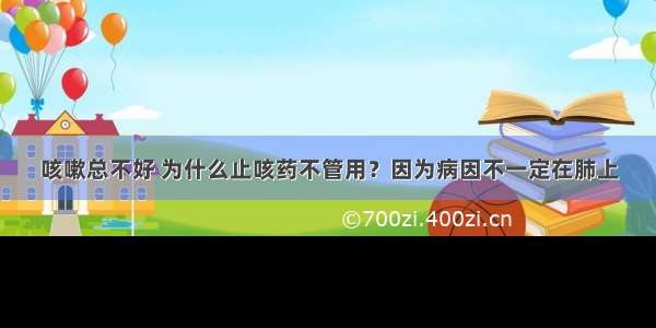 咳嗽总不好 为什么止咳药不管用？因为病因不一定在肺上