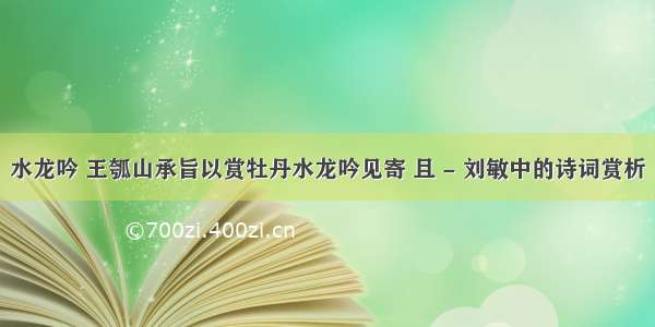 水龙吟 王瓠山承旨以赏牡丹水龙吟见寄 且 - 刘敏中的诗词赏析