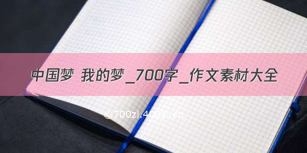 中国梦 我的梦_700字_作文素材大全