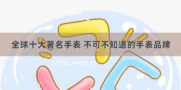 全球十大著名手表 不可不知道的手表品牌