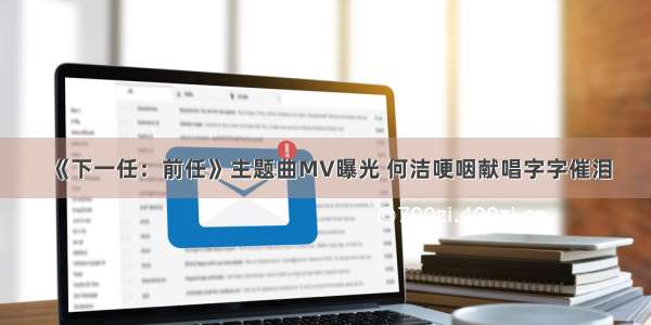 《下一任：前任》主题曲MV曝光 何洁哽咽献唱字字催泪