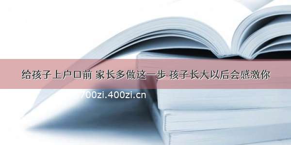 给孩子上户口前 家长多做这一步 孩子长大以后会感激你