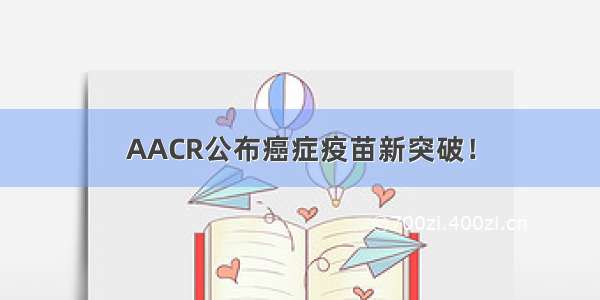 AACR公布癌症疫苗新突破！