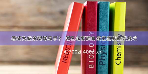 想成为业余网球高手？ 现在起要拥有最全面的底线战术