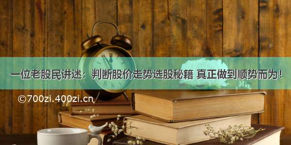 一位老股民讲述：判断股价走势选股秘籍 真正做到顺势而为！