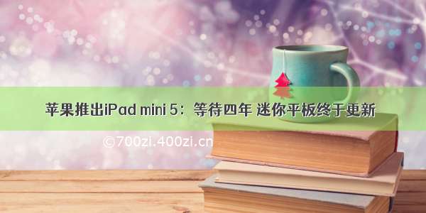 苹果推出iPad mini 5：等待四年 迷你平板终于更新