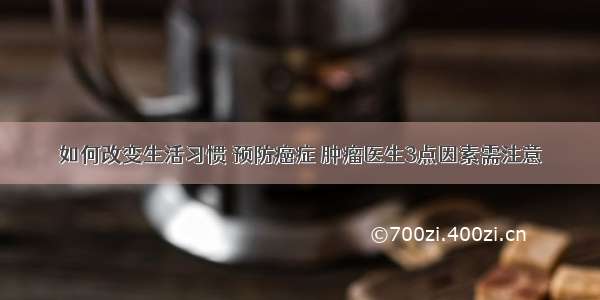 如何改变生活习惯 预防癌症 肿瘤医生3点因素需注意