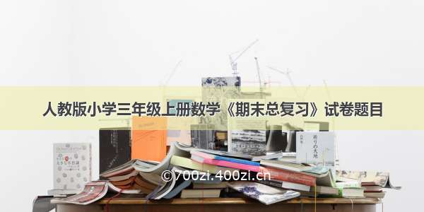 人教版小学三年级上册数学《期末总复习》试卷题目