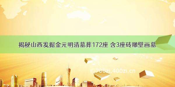 揭秘山西发掘金元明清墓葬172座 含3座砖雕壁画墓