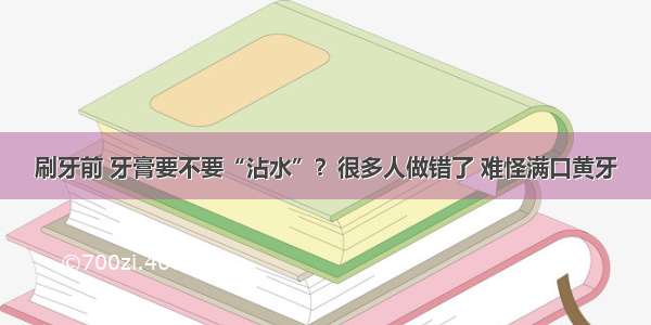 刷牙前 牙膏要不要“沾水”？很多人做错了 难怪满口黄牙