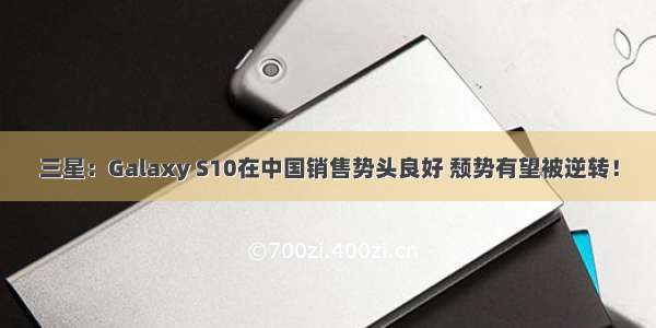 三星：Galaxy S10在中国销售势头良好 颓势有望被逆转！