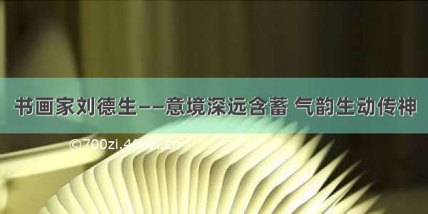 书画家刘德生——意境深远含蓄 气韵生动传神