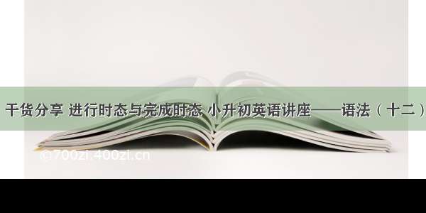 干货分享 进行时态与完成时态 小升初英语讲座——语法（十二）