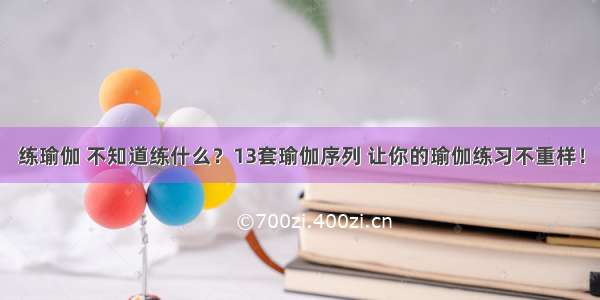 练瑜伽 不知道练什么？13套瑜伽序列 让你的瑜伽练习不重样！