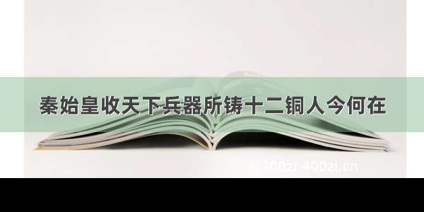 秦始皇收天下兵器所铸十二铜人今何在