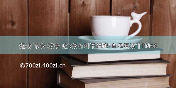 运动 节食 激素 这3招有利于细胞“自我清洁”| PNAS