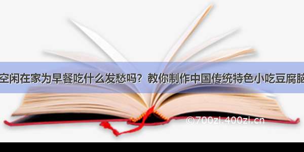 空闲在家为早餐吃什么发愁吗？教你制作中国传统特色小吃豆腐脑