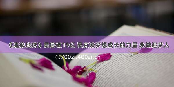 《流浪地球》票房破19亿 吴京谈梦想成长的力量 永做追梦人