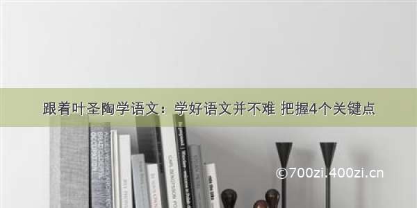 跟着叶圣陶学语文：学好语文并不难 把握4个关键点