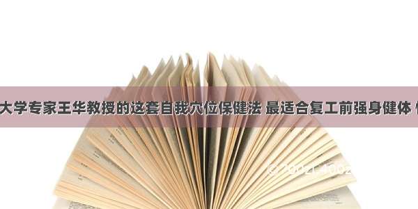 湖北中医药大学专家王华教授的这套自我穴位保健法 最适合复工前强身健体 懒人都能学！