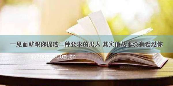 一见面就跟你提这三种要求的男人 其实他从来没有爱过你