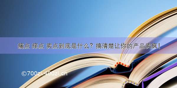 痛点 痒点 卖点到底是什么？搞清楚让你的产品卖疯！