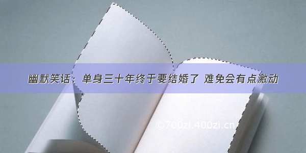 幽默笑话：单身三十年终于要结婚了 难免会有点激动