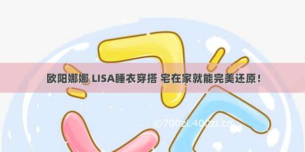 欧阳娜娜 LISA睡衣穿搭 宅在家就能完美还原！