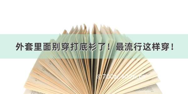 外套里面别穿打底衫了！最流行这样穿！