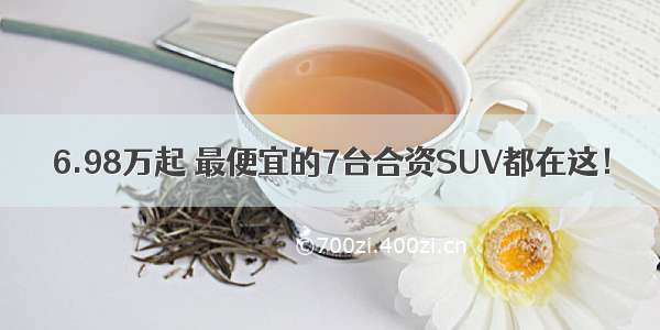 6.98万起 最便宜的7台合资SUV都在这！