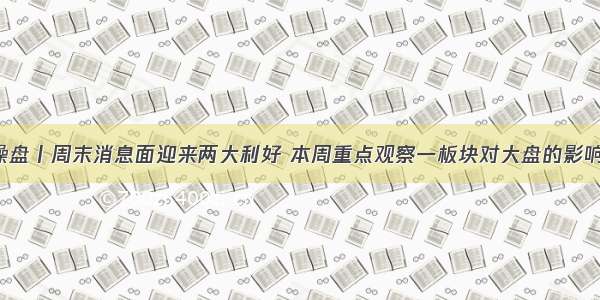 操盘丨周末消息面迎来两大利好 本周重点观察一板块对大盘的影响！